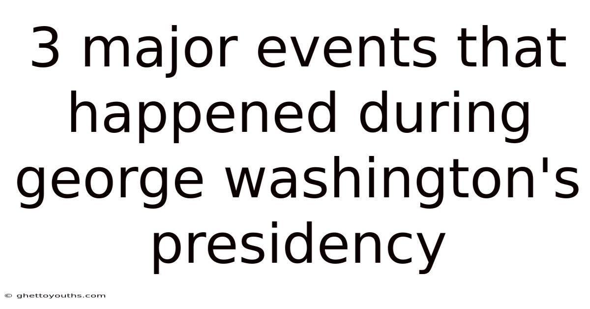 3 Major Events That Happened During George Washington's Presidency