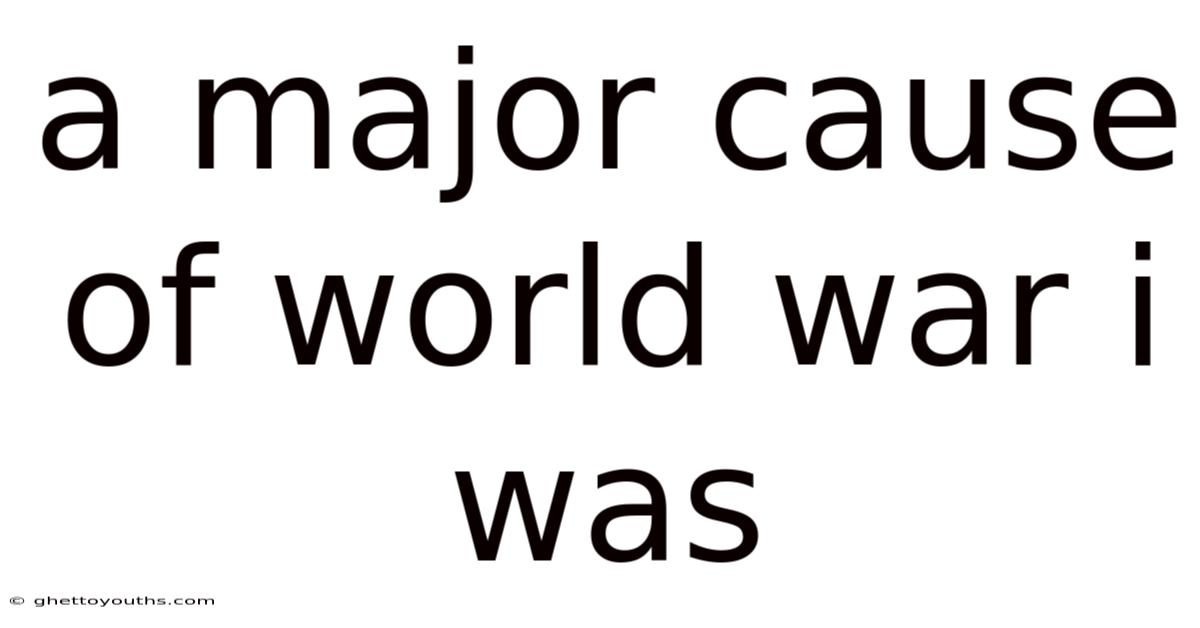 A Major Cause Of World War I Was