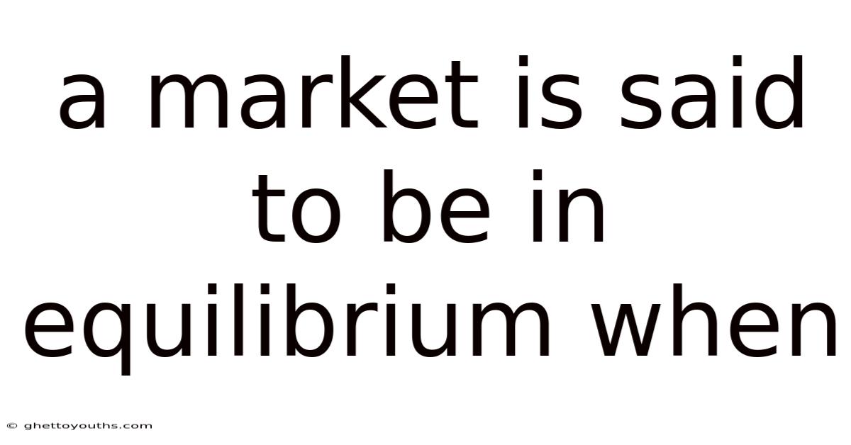 A Market Is Said To Be In Equilibrium When