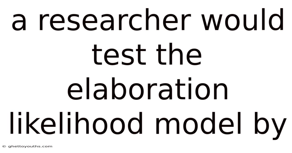 A Researcher Would Test The Elaboration Likelihood Model By