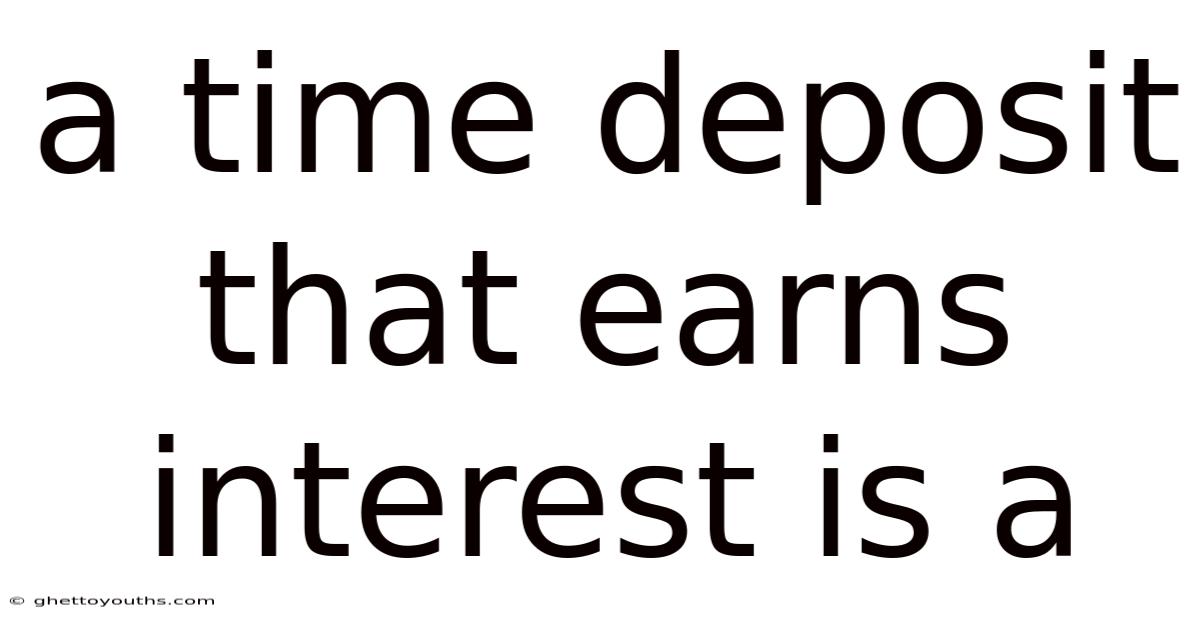A Time Deposit That Earns Interest Is A