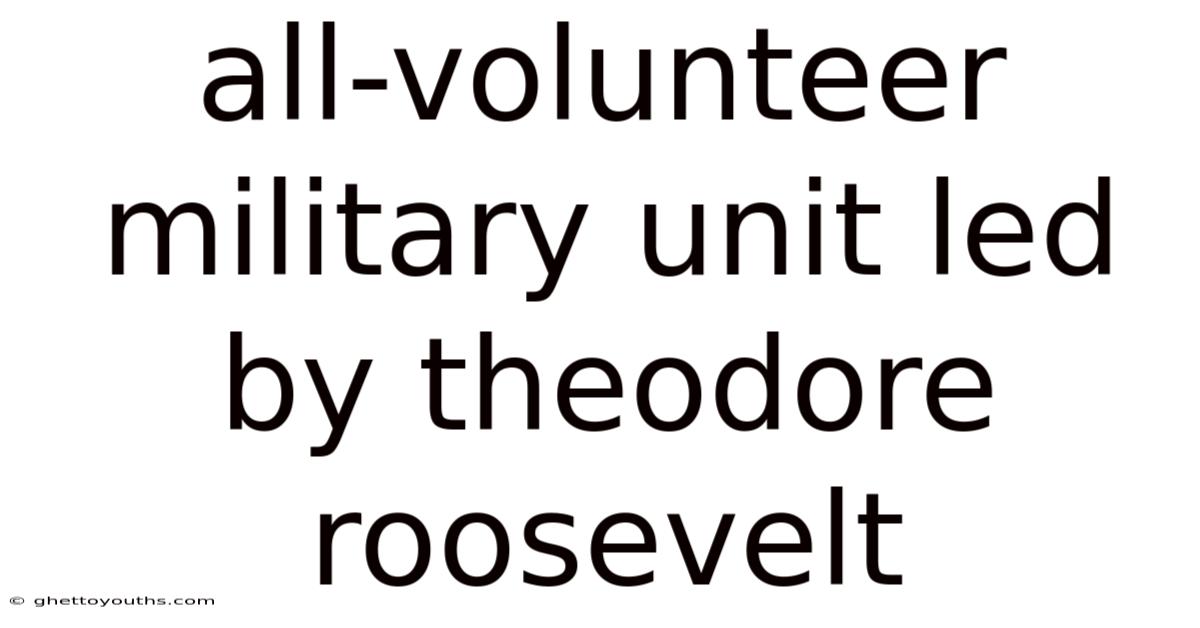 All-volunteer Military Unit Led By Theodore Roosevelt