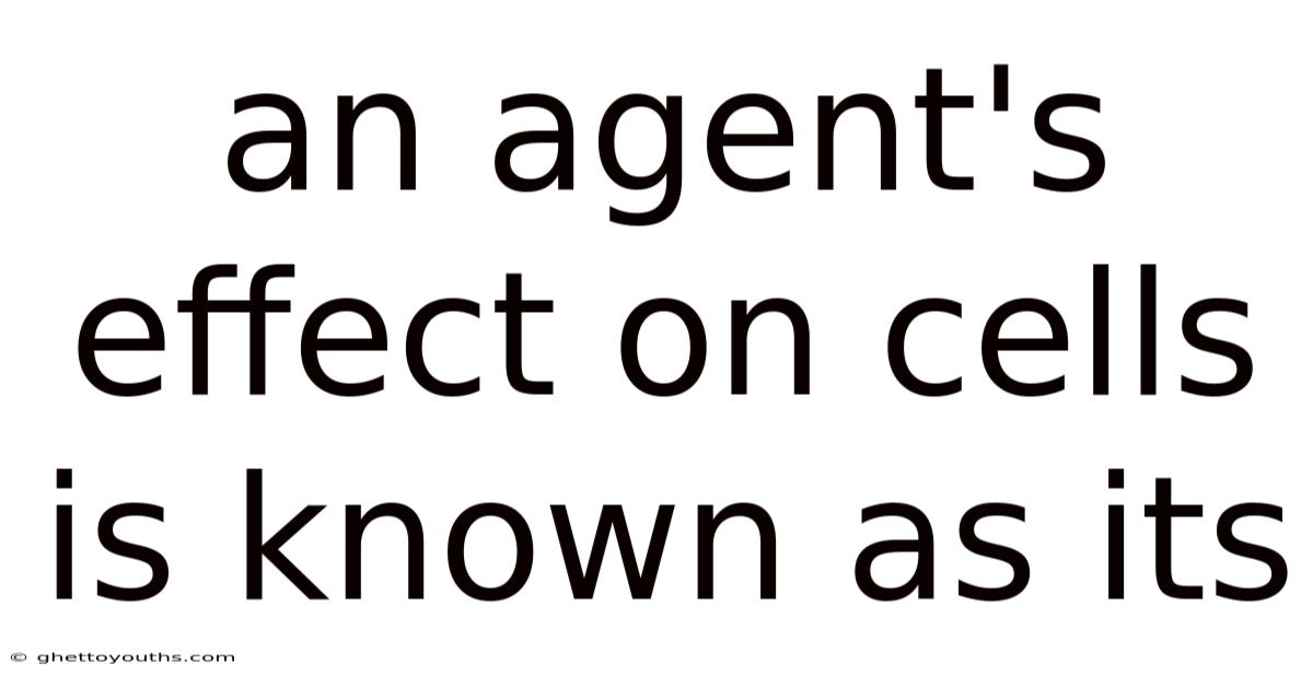 An Agent's Effect On Cells Is Known As Its
