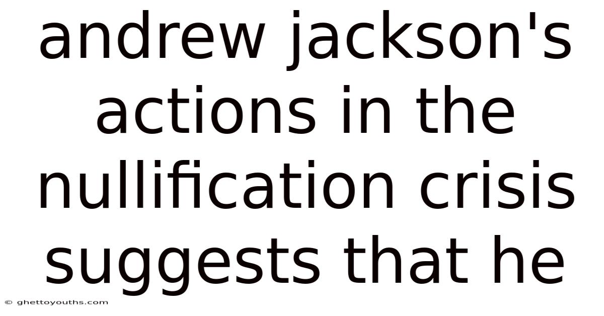 Andrew Jackson's Actions In The Nullification Crisis Suggests That He