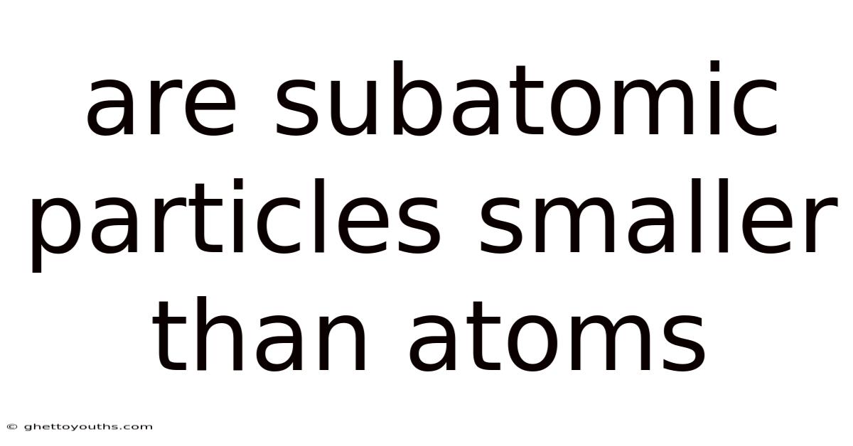 Are Subatomic Particles Smaller Than Atoms