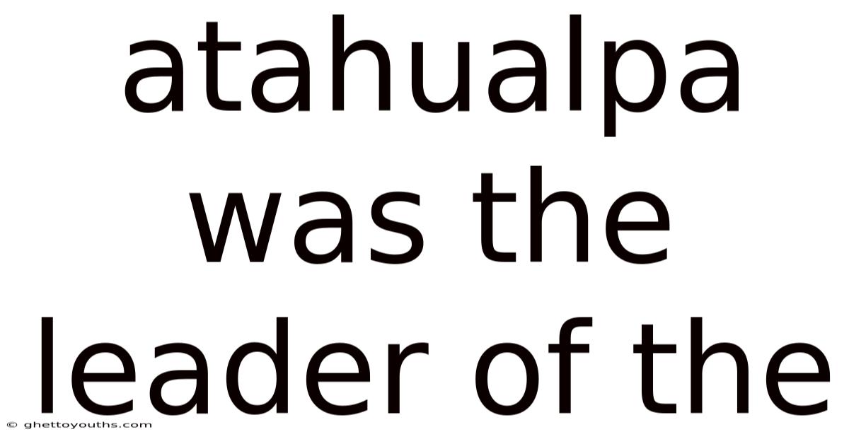 Atahualpa Was The Leader Of The
