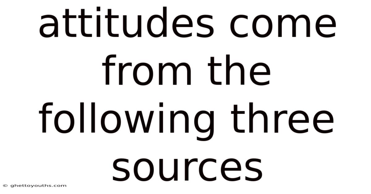 Attitudes Come From The Following Three Sources