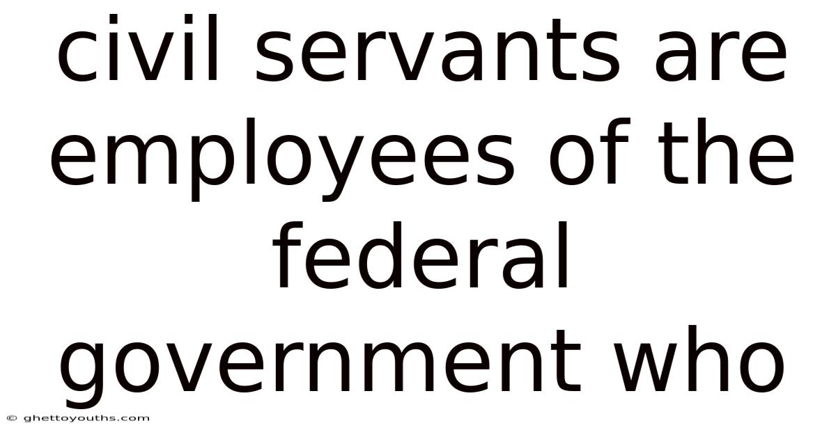 Civil Servants Are Employees Of The Federal Government Who