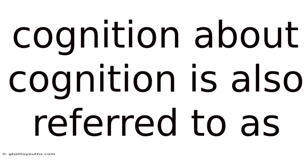 Cognition About Cognition Is Also Referred To As
