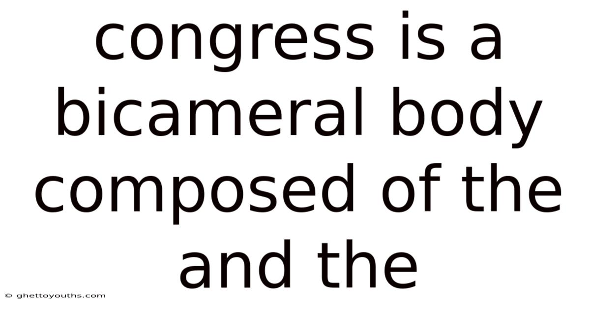 Congress Is A Bicameral Body Composed Of The And The