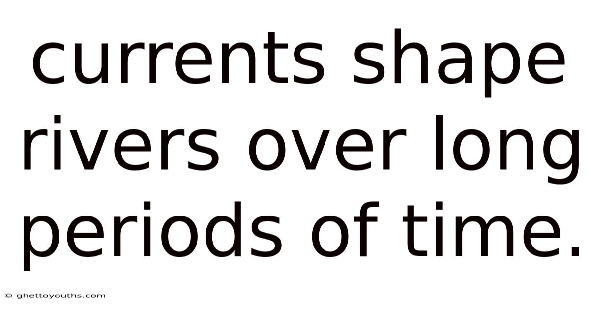 Currents Shape Rivers Over Long Periods Of Time.
