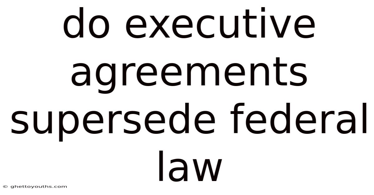 Do Executive Agreements Supersede Federal Law