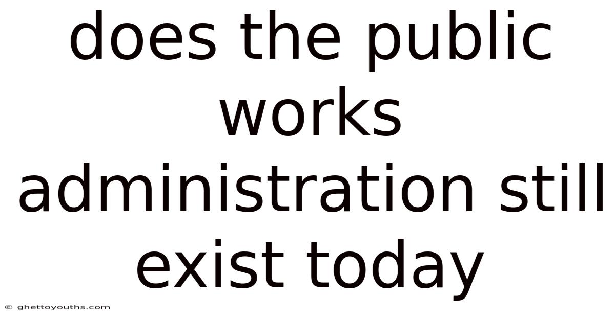 Does The Public Works Administration Still Exist Today