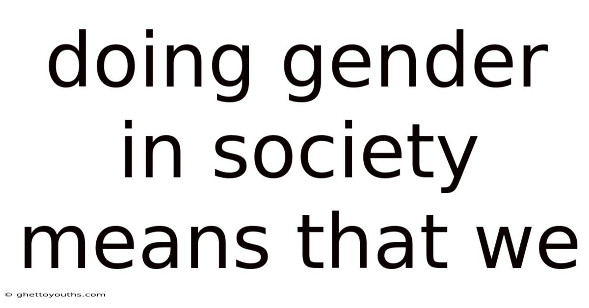 Doing Gender In Society Means That We