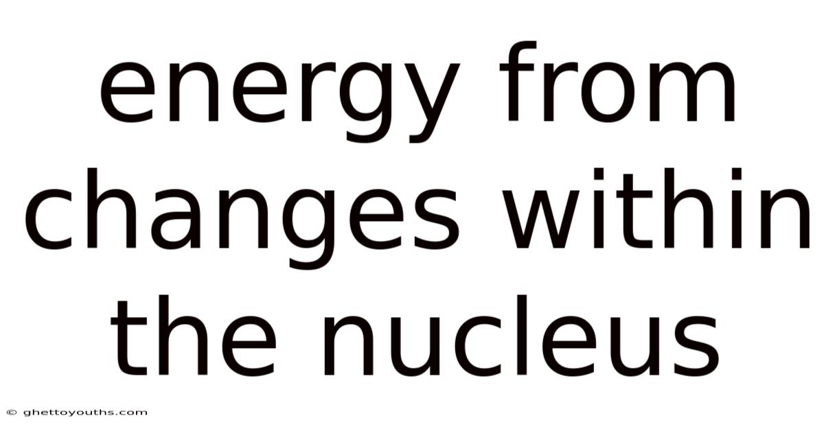 Energy From Changes Within The Nucleus