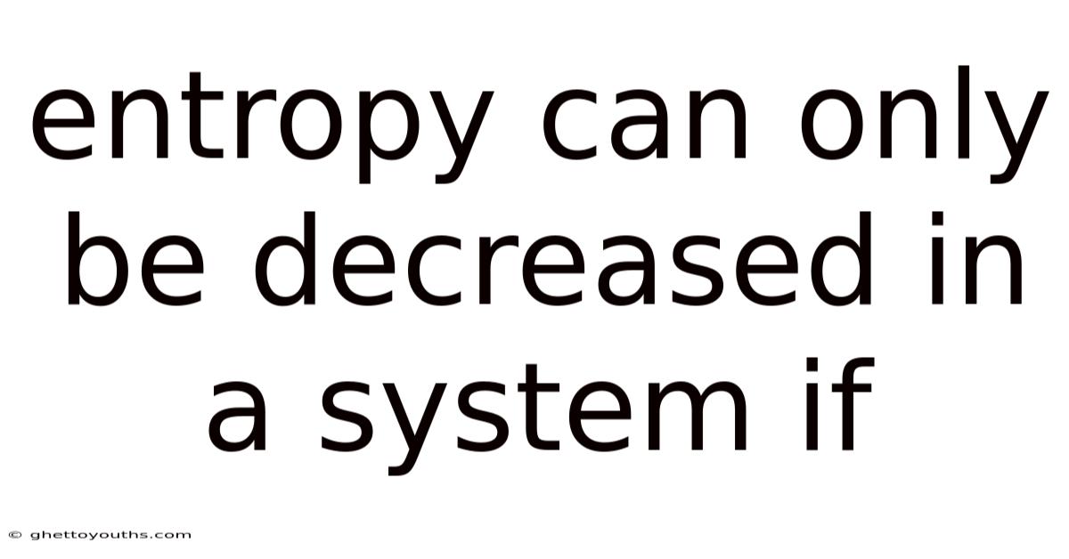 Entropy Can Only Be Decreased In A System If