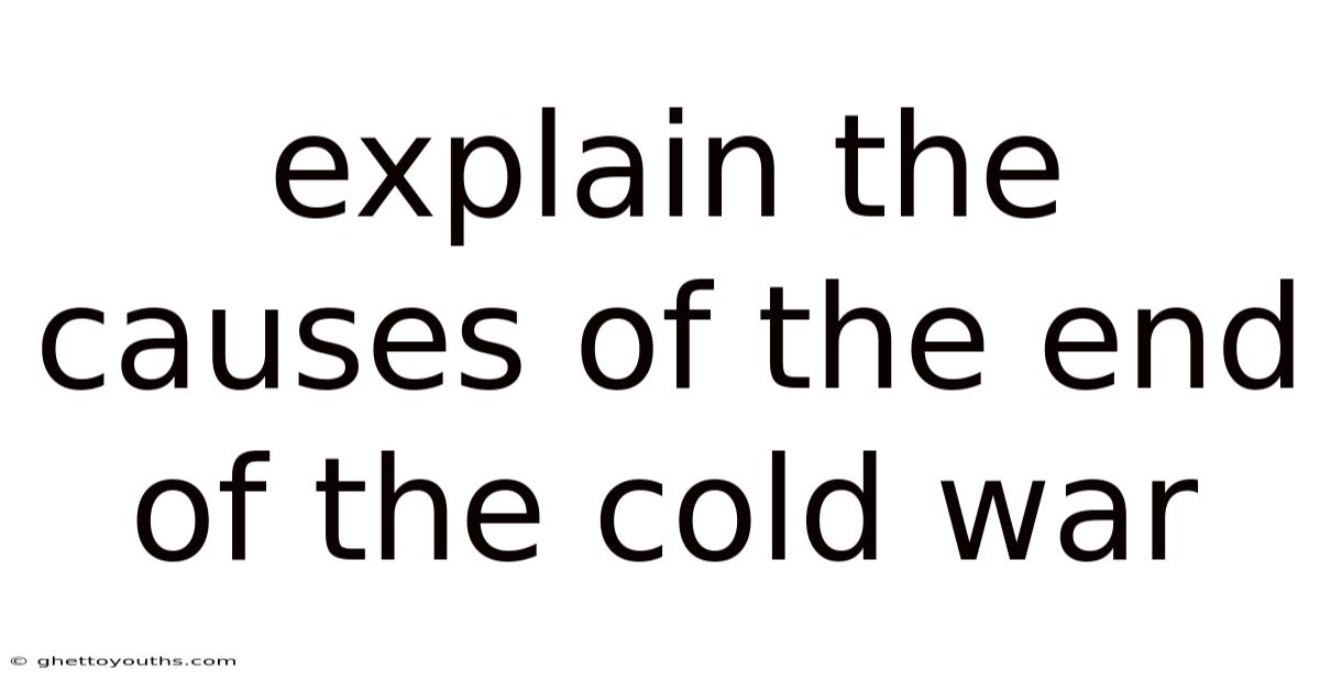 Explain The Causes Of The End Of The Cold War