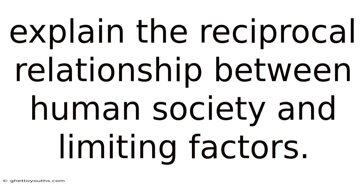 Explain The Reciprocal Relationship Between Human Society And Limiting Factors.