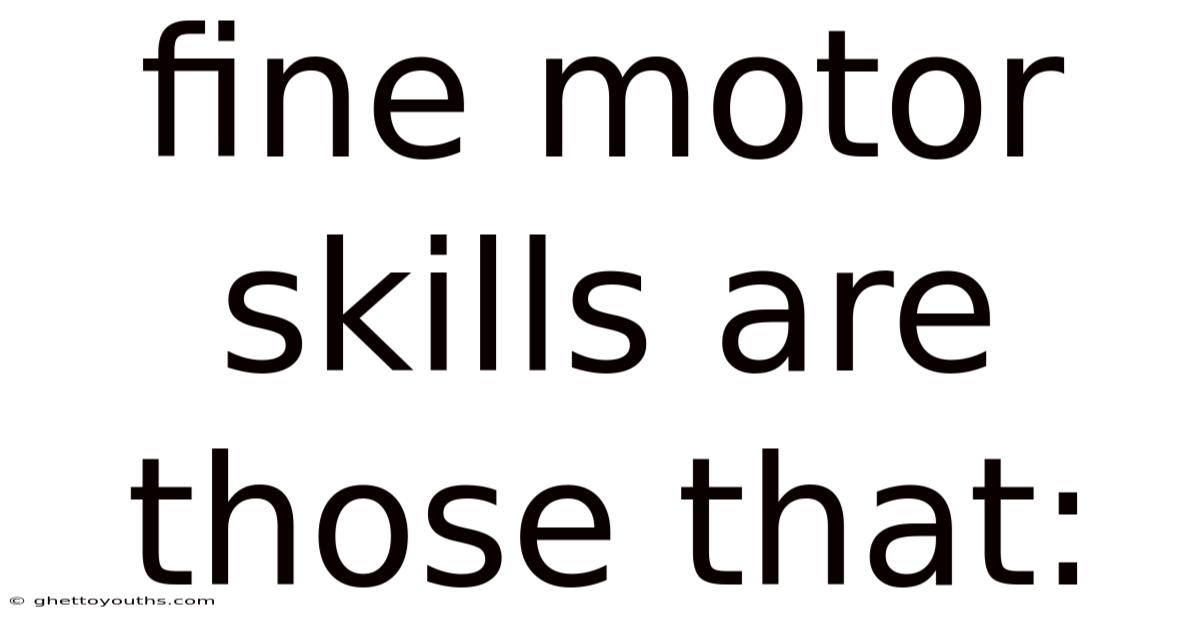 Fine Motor Skills Are Those That: