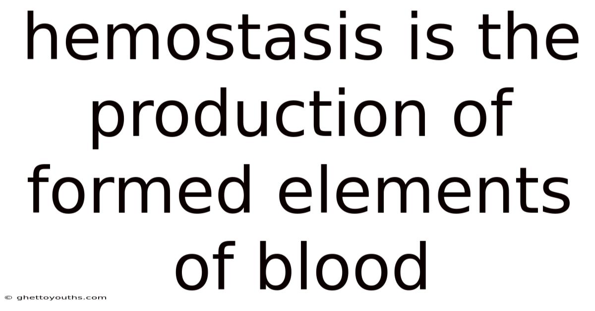 Hemostasis Is The Production Of Formed Elements Of Blood
