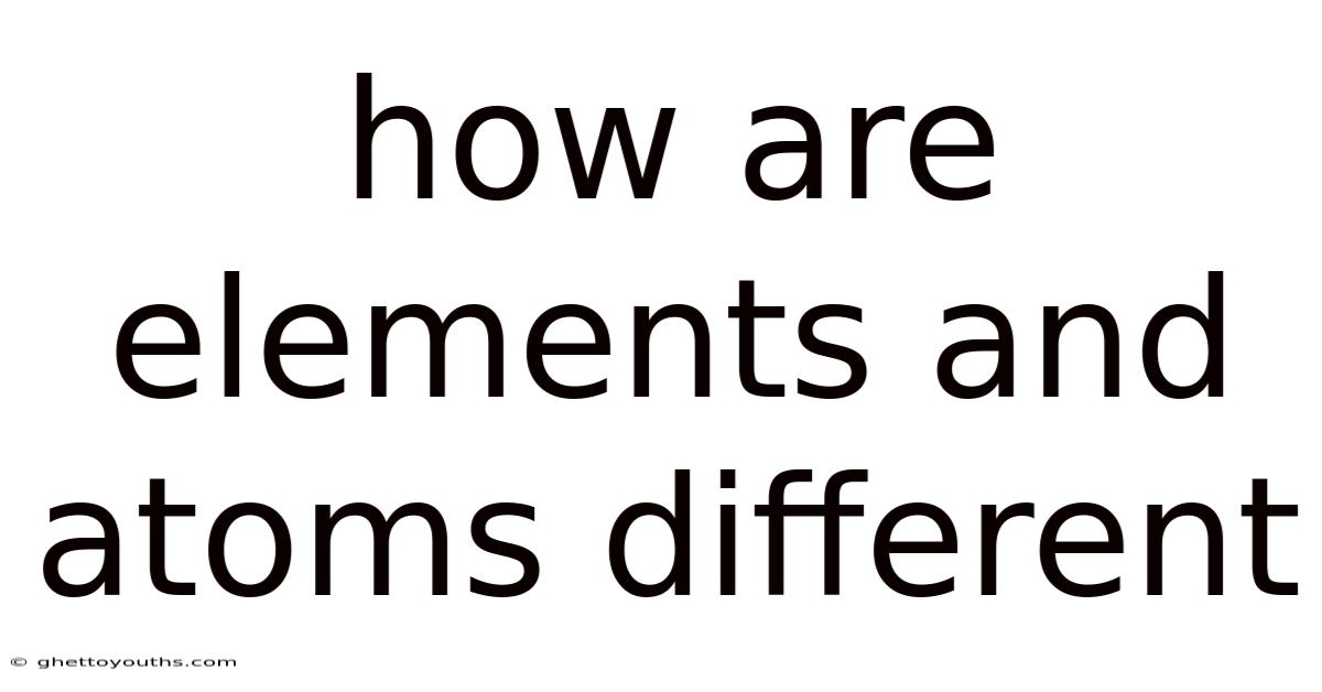 How Are Elements And Atoms Different