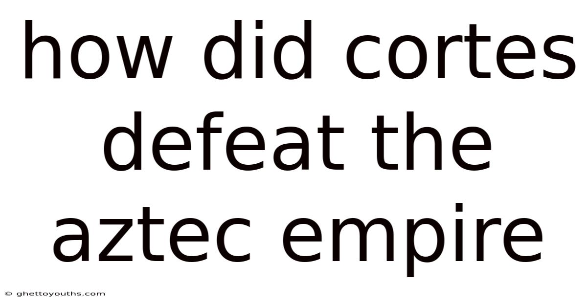 How Did Cortes Defeat The Aztec Empire