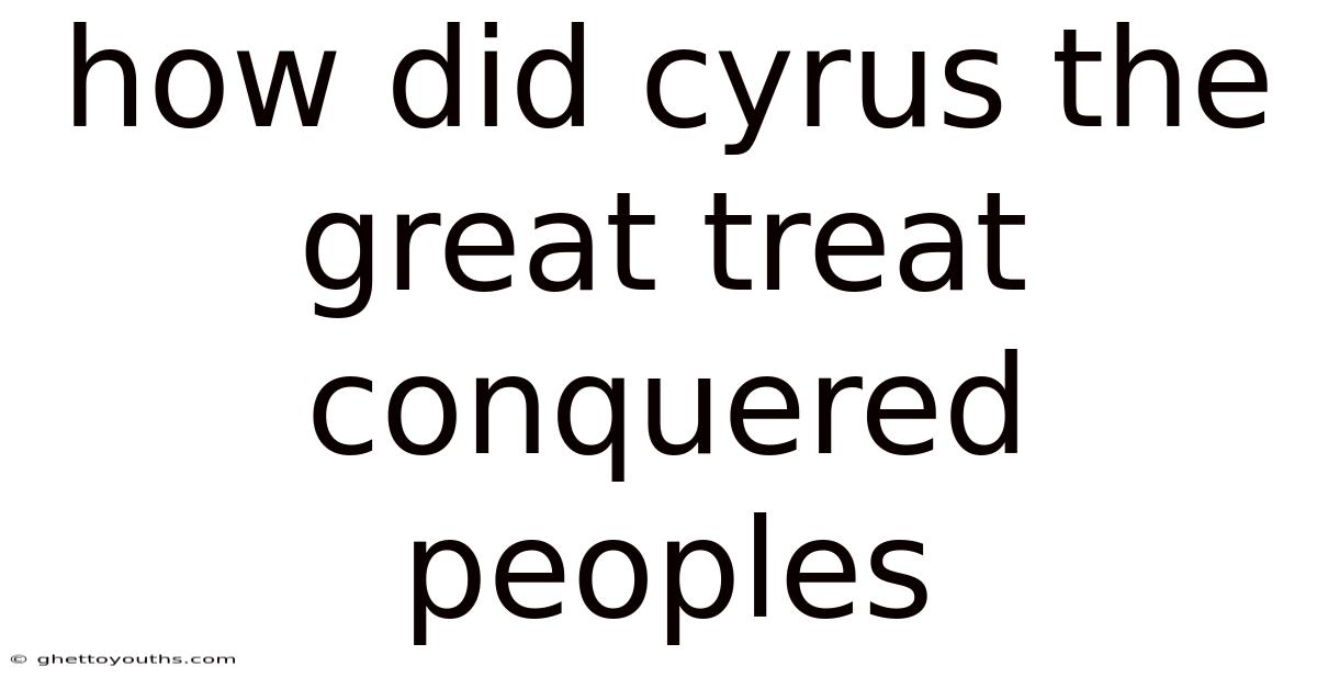 How Did Cyrus The Great Treat Conquered Peoples