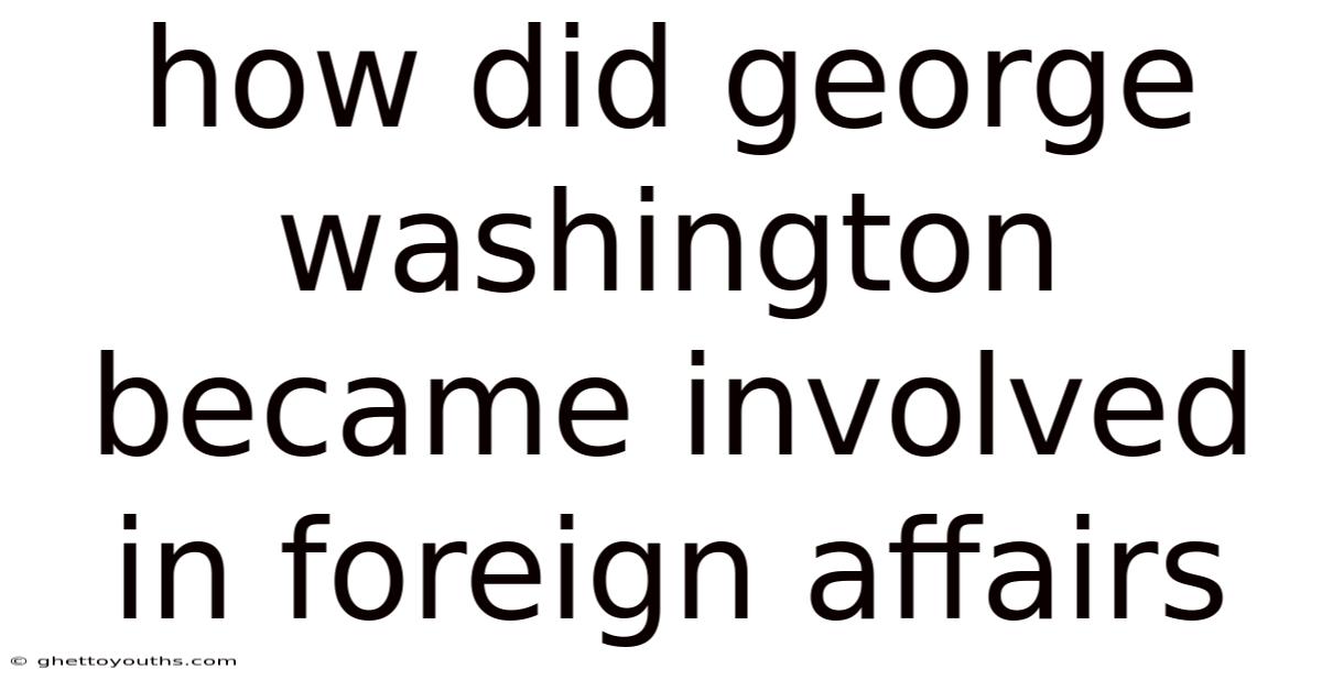 How Did George Washington Became Involved In Foreign Affairs