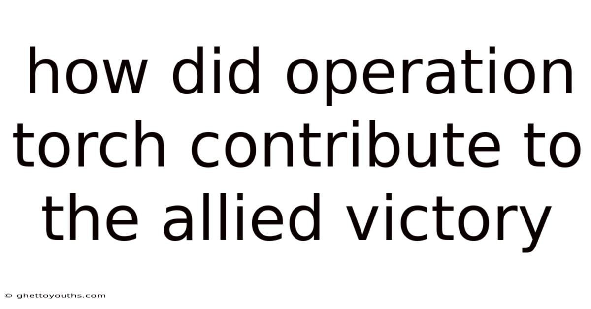 How Did Operation Torch Contribute To The Allied Victory