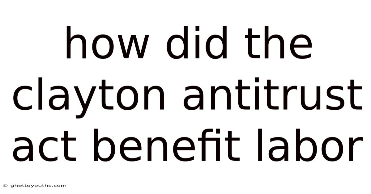 How Did The Clayton Antitrust Act Benefit Labor