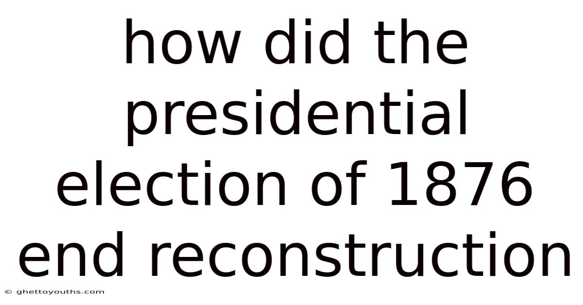 How Did The Presidential Election Of 1876 End Reconstruction