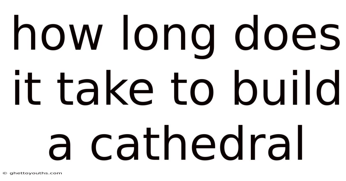 How Long Does It Take To Build A Cathedral