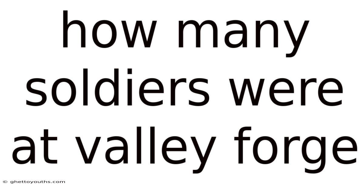 How Many Soldiers Were At Valley Forge
