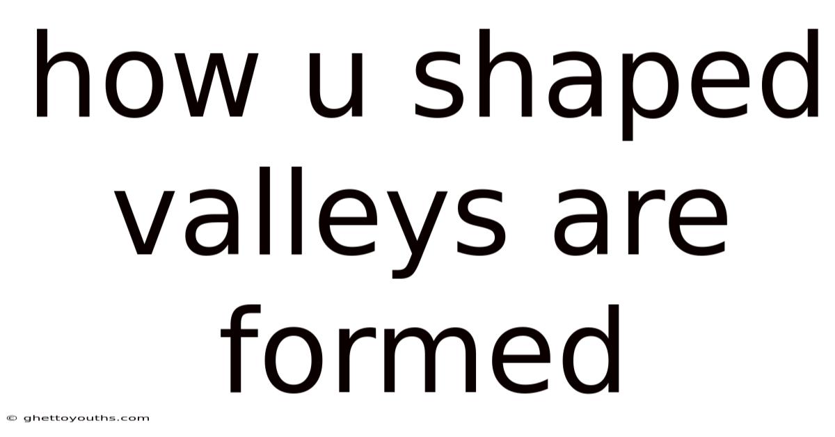 How U Shaped Valleys Are Formed