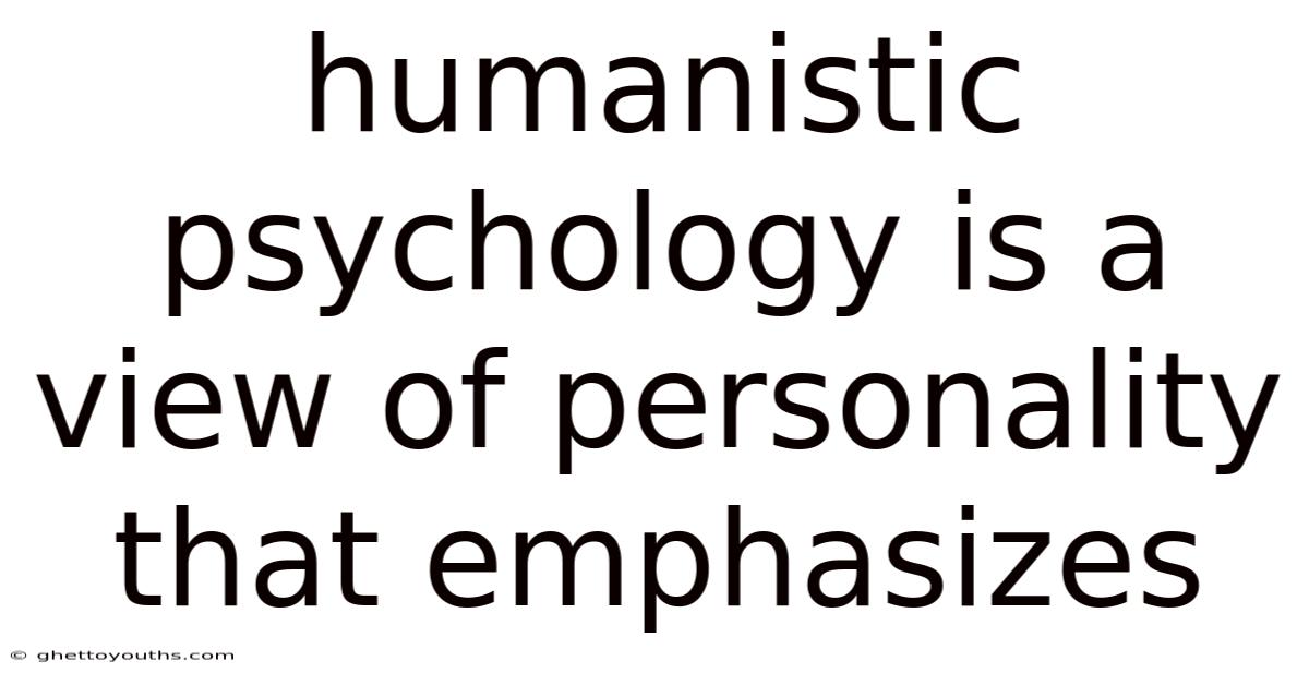 Humanistic Psychology Is A View Of Personality That Emphasizes