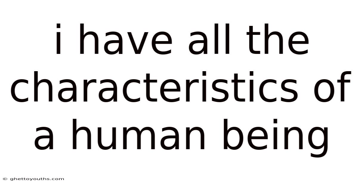 I Have All The Characteristics Of A Human Being