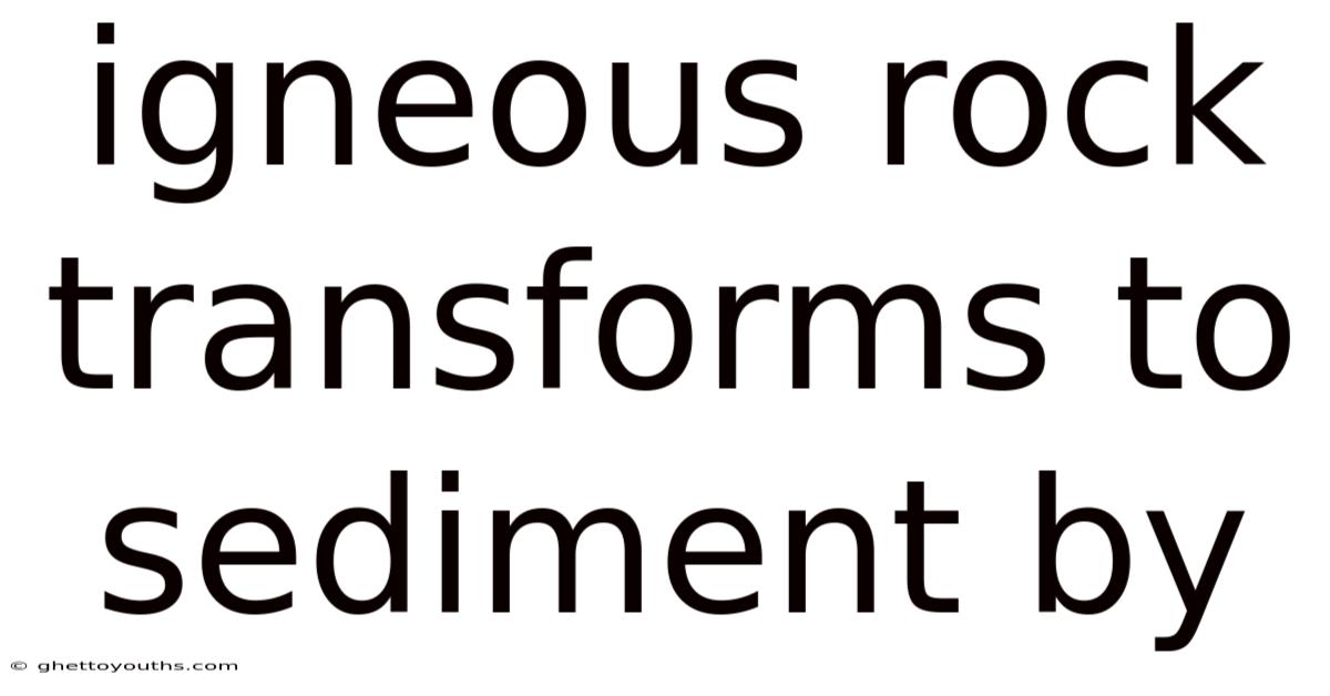 Igneous Rock Transforms To Sediment By
