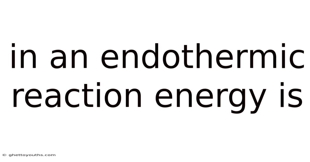 In An Endothermic Reaction Energy Is