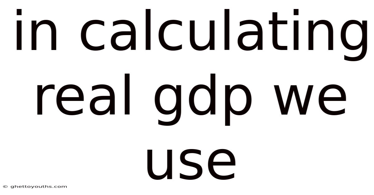 In Calculating Real Gdp We Use