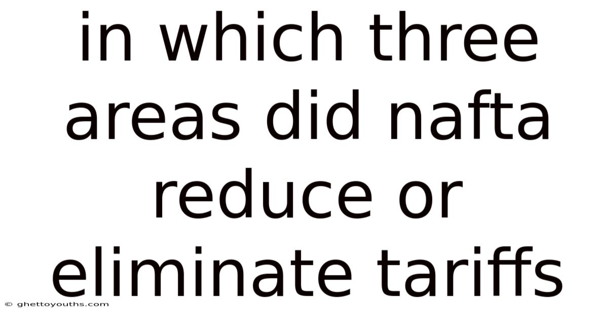 In Which Three Areas Did Nafta Reduce Or Eliminate Tariffs