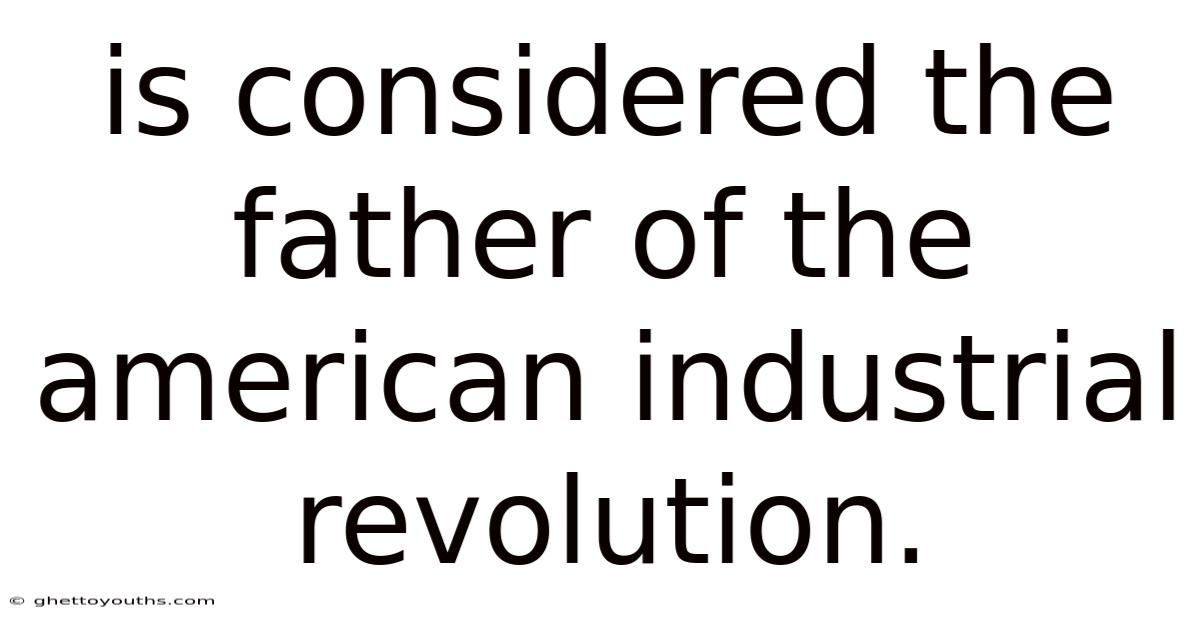 Is Considered The Father Of The American Industrial Revolution.
