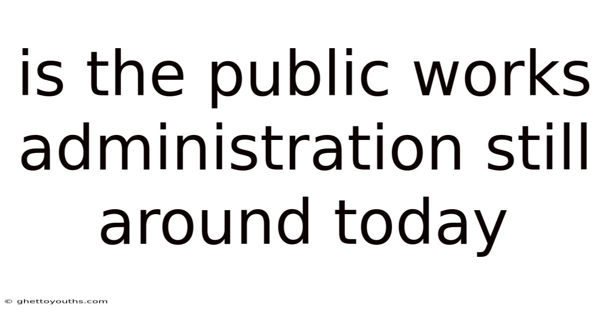 Is The Public Works Administration Still Around Today