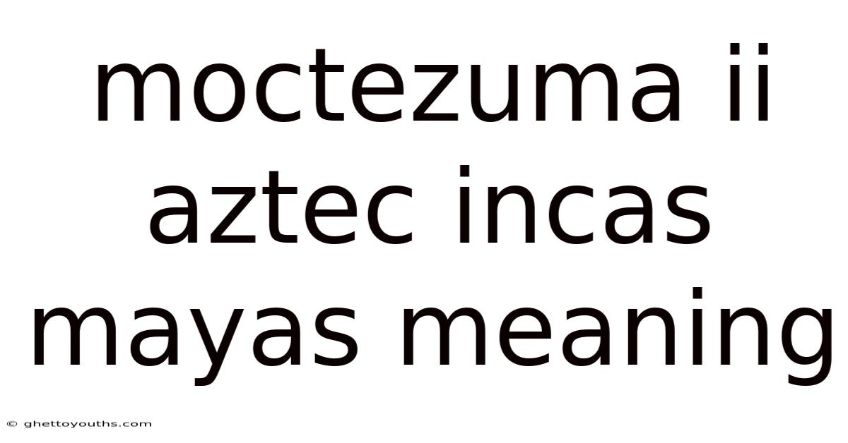 Moctezuma Ii Aztec Incas Mayas Meaning