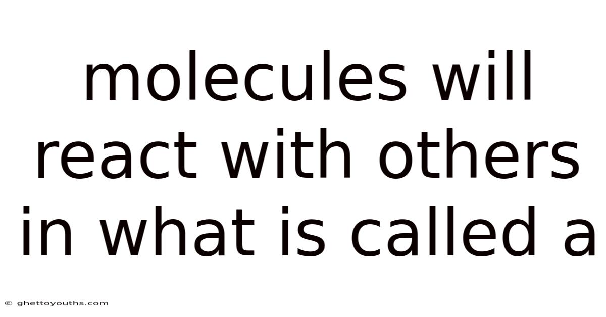 Molecules Will React With Others In What Is Called A