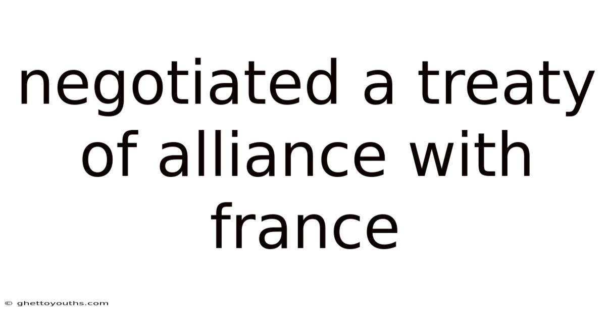 Negotiated A Treaty Of Alliance With France
