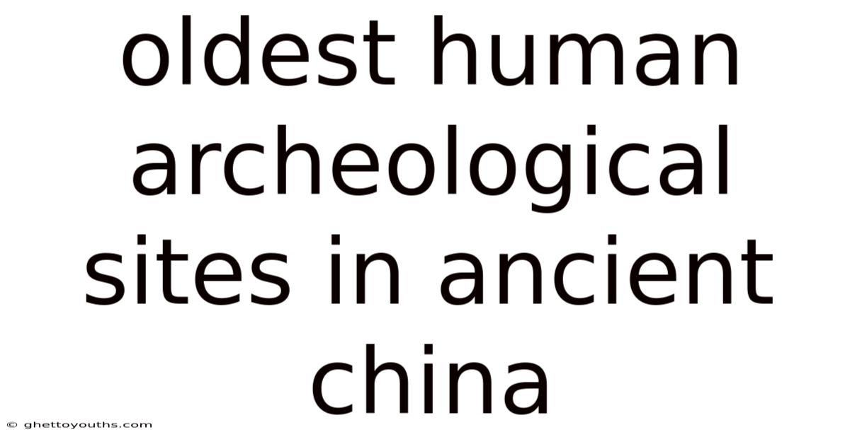 Oldest Human Archeological Sites In Ancient China