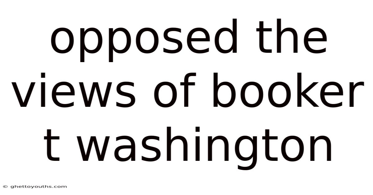 Opposed The Views Of Booker T Washington