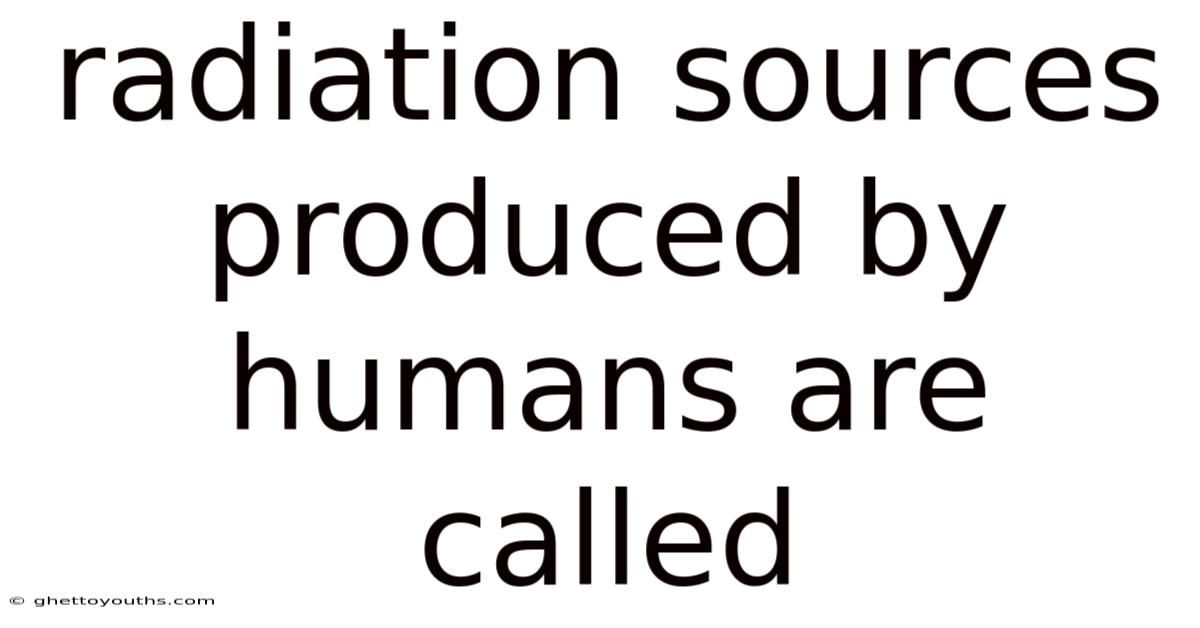 Radiation Sources Produced By Humans Are Called