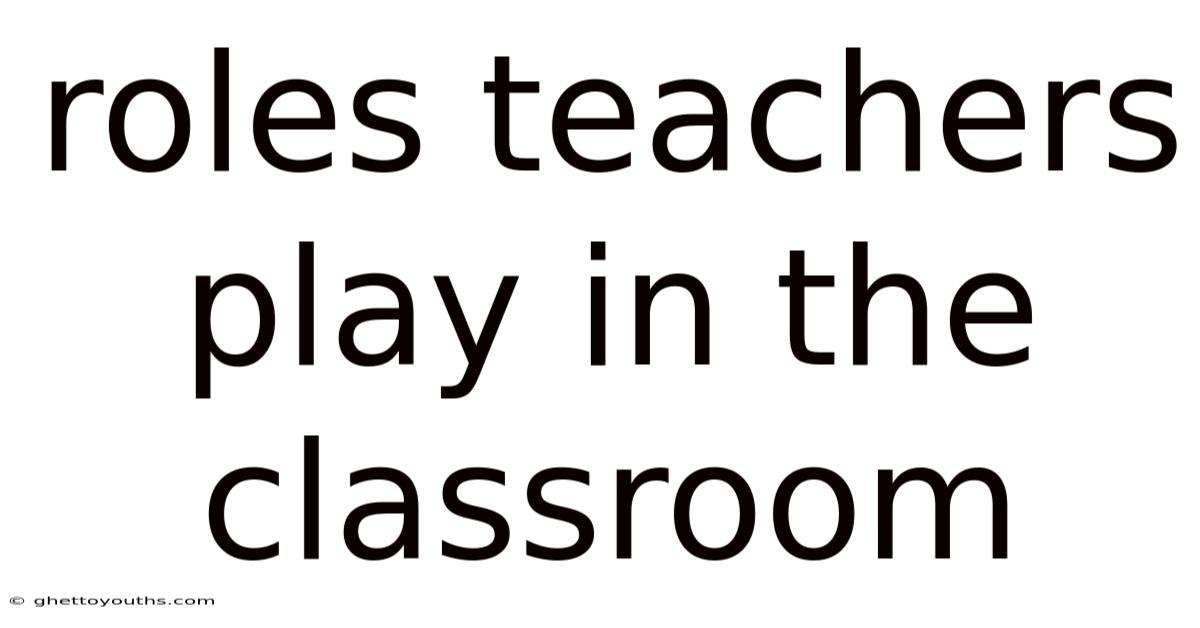 Roles Teachers Play In The Classroom