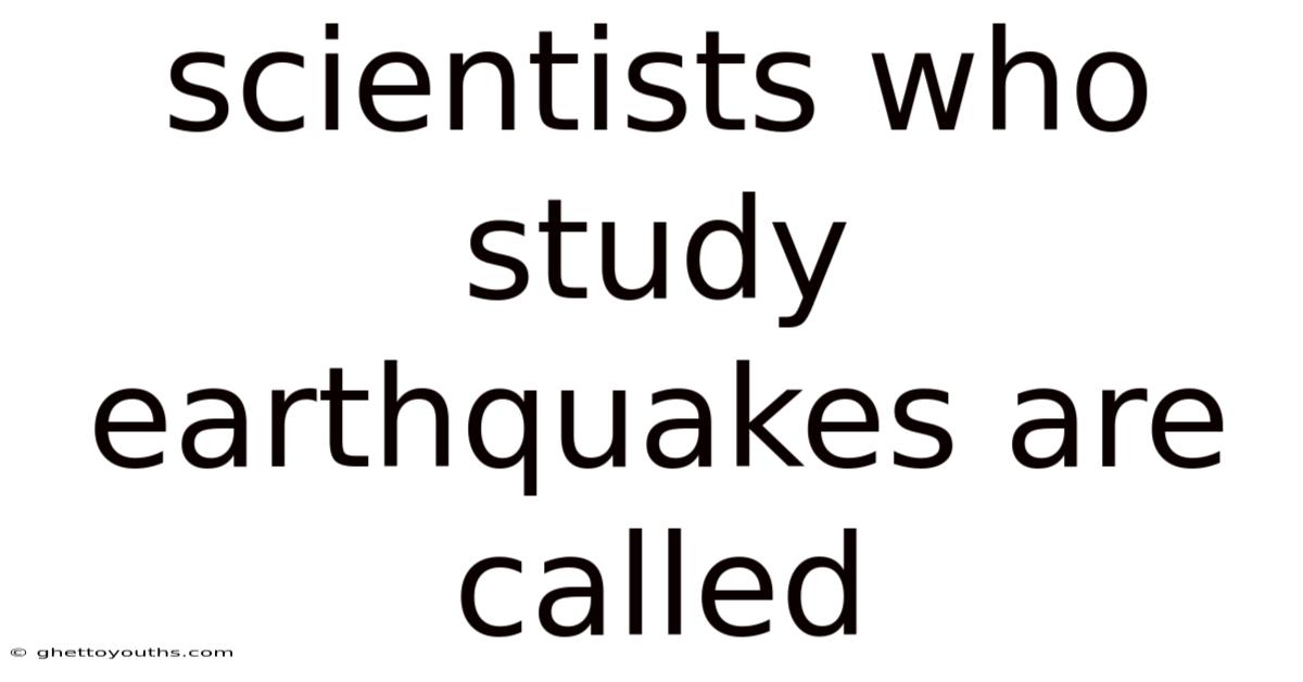 Scientists Who Study Earthquakes Are Called